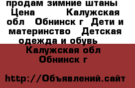 продам зимние штаны › Цена ­ 700 - Калужская обл., Обнинск г. Дети и материнство » Детская одежда и обувь   . Калужская обл.,Обнинск г.